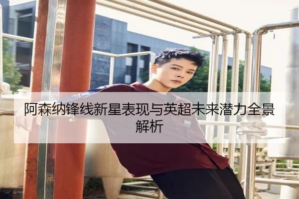 阿森纳锋线新星表现与英超未来潜力全景解析 | mgsports